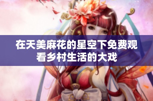 在天美麻花的星空下免费观看乡村生活的大戏