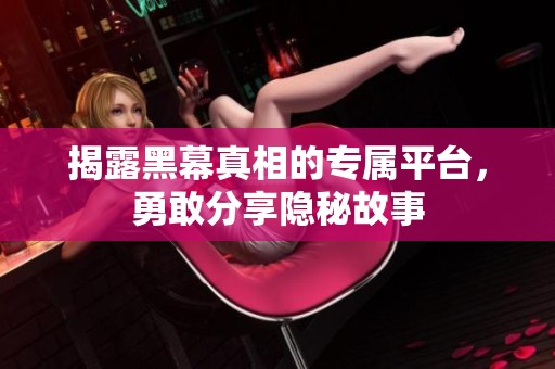 揭露黑幕真相的专属平台，勇敢分享隐秘故事