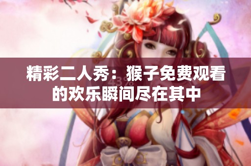 精彩二人秀：猴子免费观看的欢乐瞬间尽在其中