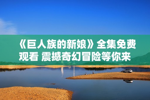 《巨人族的新娘》全集免费观看 震撼奇幻冒险等你来探索