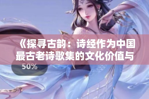 《探寻古韵：诗经作为中国最古老诗歌集的文化价值与意义》