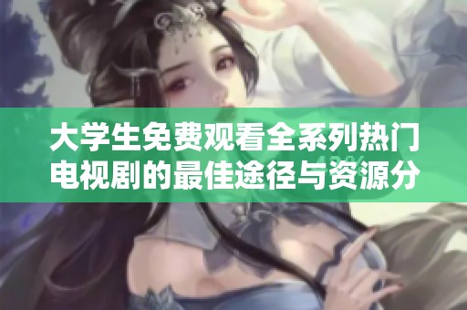 大学生免费观看全系列热门电视剧的最佳途径与资源分享