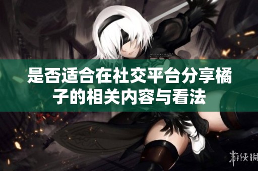 是否适合在社交平台分享橘子的相关内容与看法