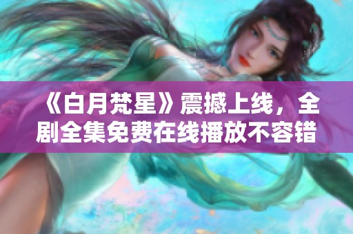 《白月梵星》震撼上线，全剧全集免费在线播放不容错过