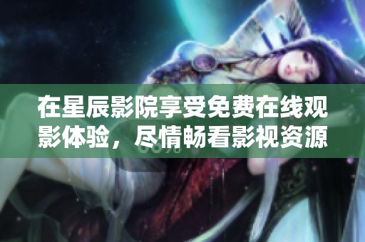 在星辰影院享受免费在线观影体验，尽情畅看影视资源