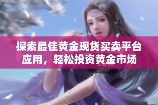 探索最佳黄金现货买卖平台应用，轻松投资黄金市场
