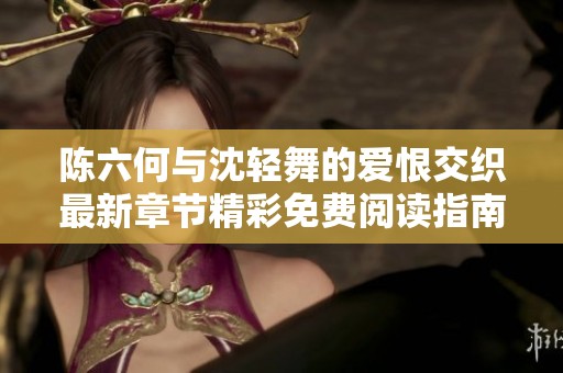 陈六何与沈轻舞的爱恨交织最新章节精彩免费阅读指南