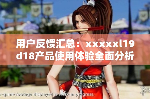 用户反馈汇总：xxxxxl19d18产品使用体验全面分析