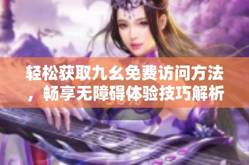 轻松获取九幺免费访问方法，畅享无障碍体验技巧解析