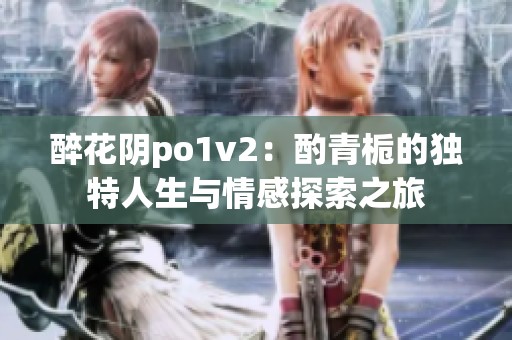 醉花阴po1v2：酌青栀的独特人生与情感探索之旅