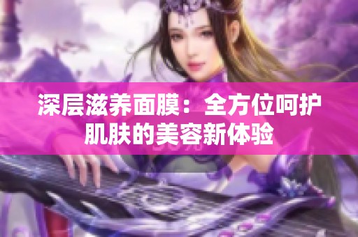 深层滋养面膜：全方位呵护肌肤的美容新体验