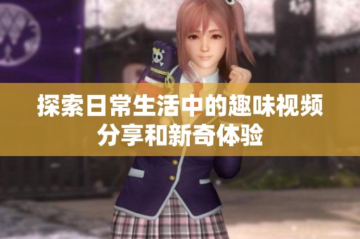 探索日常生活中的趣味视频分享和新奇体验