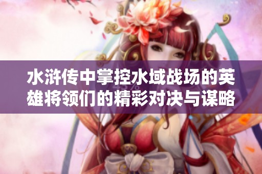 水浒传中掌控水域战场的英雄将领们的精彩对决与谋略