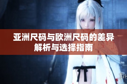 亚洲尺码与欧洲尺码的差异解析与选择指南