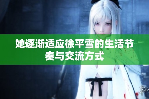 她逐渐适应徐平雪的生活节奏与交流方式