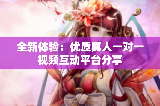 全新体验：优质真人一对一视频互动平台分享
