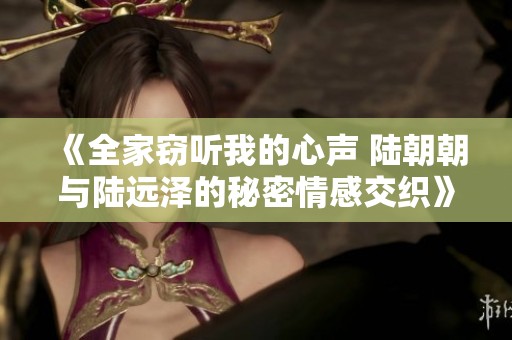 《全家窃听我的心声 陆朝朝与陆远泽的秘密情感交织》