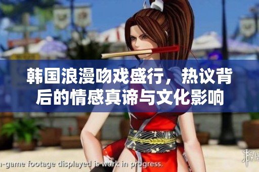 韩国浪漫吻戏盛行，热议背后的情感真谛与文化影响