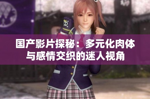 国产影片探秘：多元化肉体与感情交织的迷人视角
