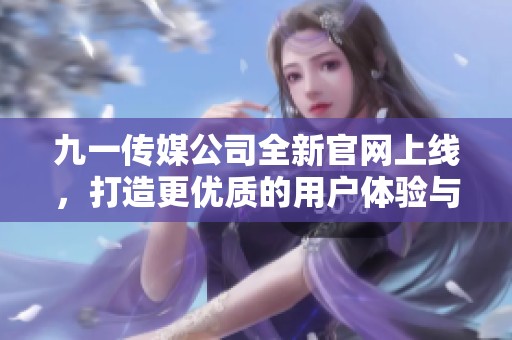 九一传媒公司全新官网上线，打造更优质的用户体验与服务平台