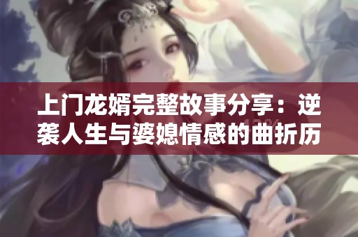 上门龙婿完整故事分享：逆袭人生与婆媳情感的曲折历程
