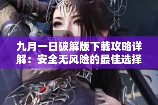 九月一日破解版下载攻略详解：安全无风险的最佳选择