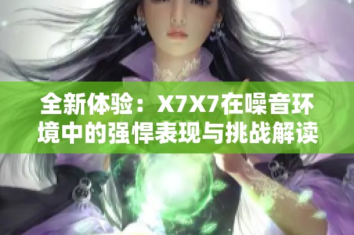 全新体验：X7X7在噪音环境中的强悍表现与挑战解读