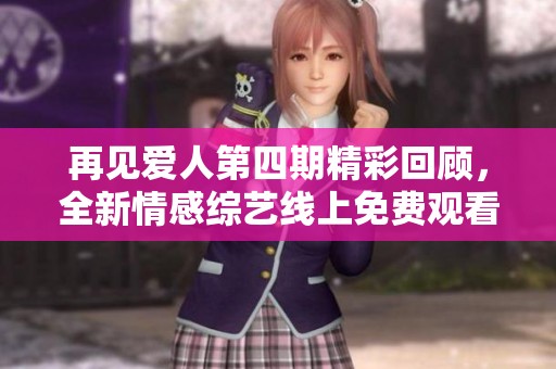 再见爱人第四期精彩回顾，全新情感综艺线上免费观看