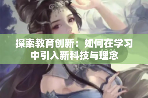 探索教育创新：如何在学习中引入新科技与理念