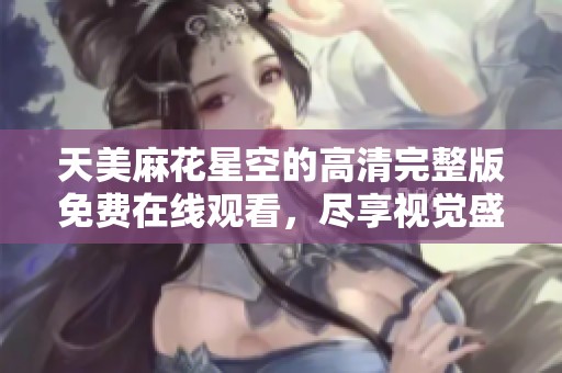 天美麻花星空的高清完整版免费在线观看，尽享视觉盛宴