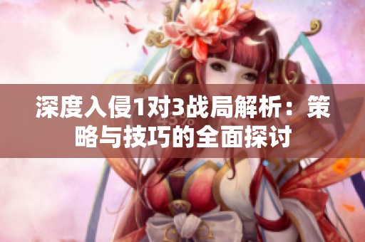 深度入侵1对3战局解析：策略与技巧的全面探讨