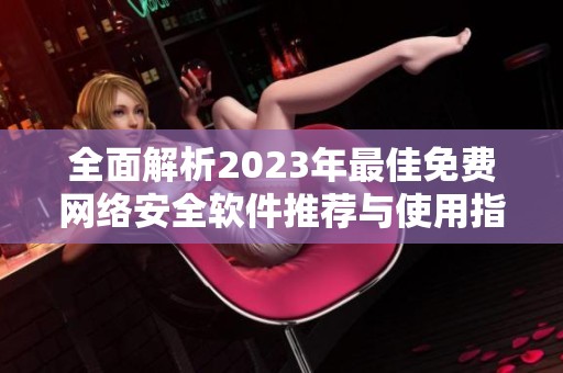 全面解析2023年最佳免费网络安全软件推荐与使用指南