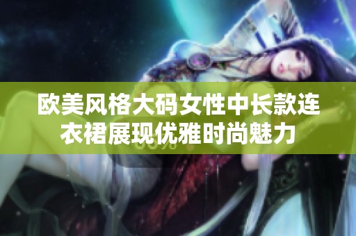 欧美风格大码女性中长款连衣裙展现优雅时尚魅力