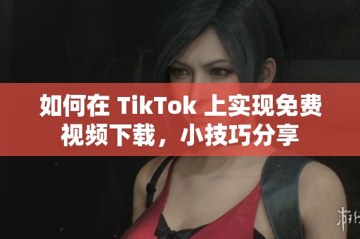 如何在 TikTok 上实现免费视频下载，小技巧分享