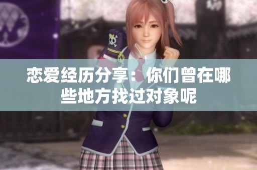 恋爱经历分享：你们曾在哪些地方找过对象呢