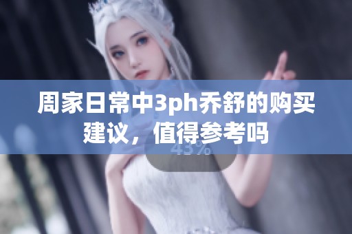 周家日常中3ph乔舒的购买建议，值得参考吗