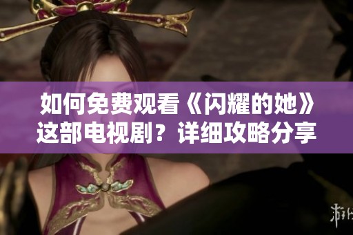 如何免费观看《闪耀的她》这部电视剧？详细攻略分享