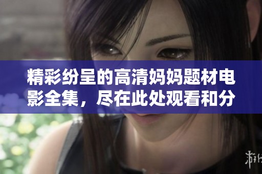 精彩纷呈的高清妈妈题材电影全集，尽在此处观看和分享！