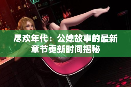 尽欢年代：公媳故事的最新章节更新时间揭秘