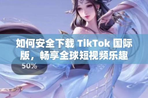 如何安全下载 TikTok 国际版，畅享全球短视频乐趣