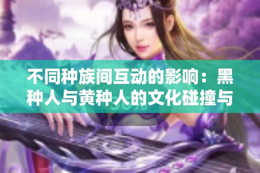 不同种族间互动的影响：黑种人与黄种人的文化碰撞与反思