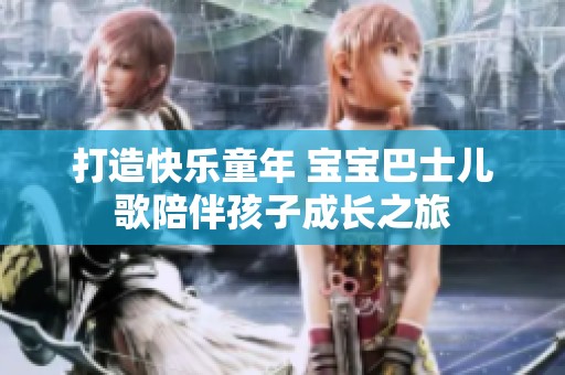 打造快乐童年 宝宝巴士儿歌陪伴孩子成长之旅
