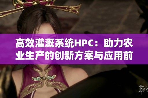 高效灌溉系统HPC：助力农业生产的创新方案与应用前景