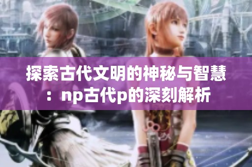 探索古代文明的神秘与智慧：np古代p的深刻解析