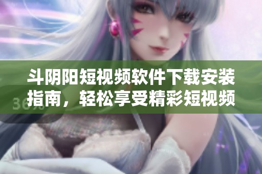 斗阴阳短视频软件下载安装指南，轻松享受精彩短视频体验
