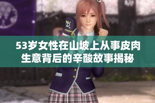 53岁女性在山坡上从事皮肉生意背后的辛酸故事揭秘