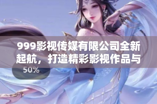 999影视传媒有限公司全新起航，打造精彩影视作品与服务