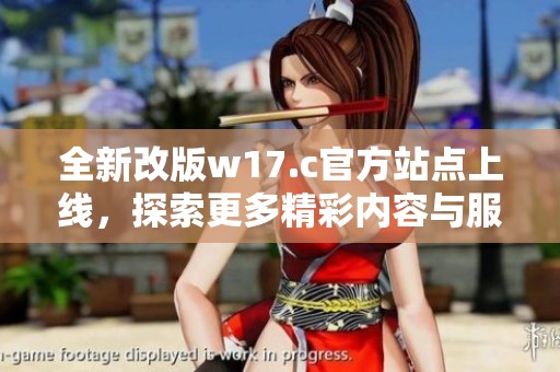 全新改版w17.c官方站点上线，探索更多精彩内容与服务