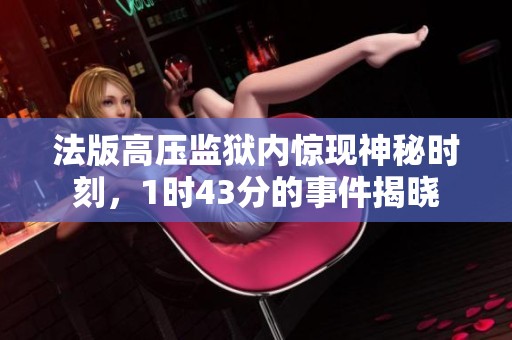 法版高压监狱内惊现神秘时刻，1时43分的事件揭晓