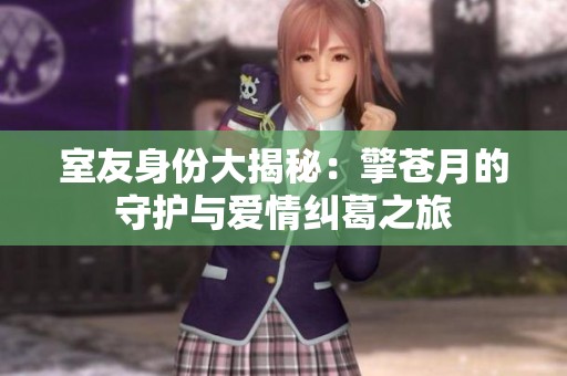室友身份大揭秘：擎苍月的守护与爱情纠葛之旅